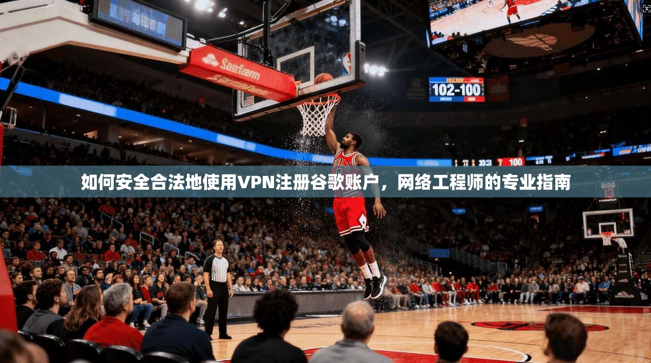 如何安全合法地使用VPN注册谷歌账户，网络工程师的专业指南