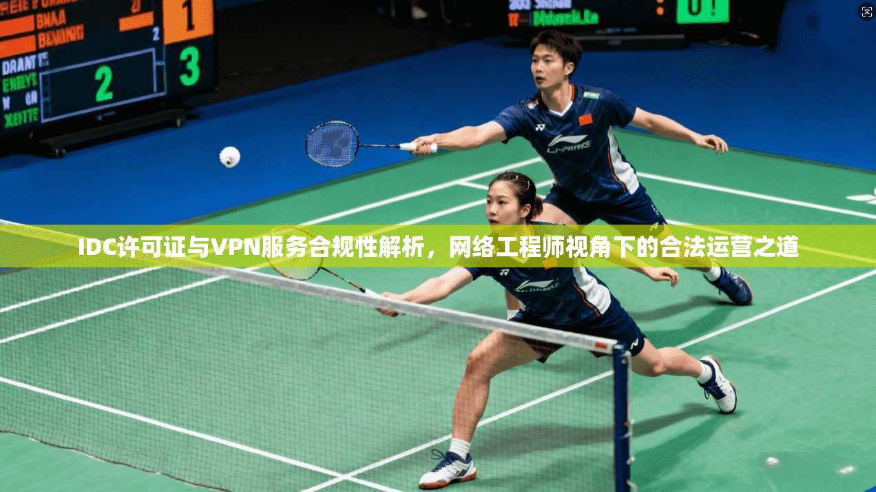 IDC许可证与VPN服务合规性解析，网络工程师视角下的合法运营之道
