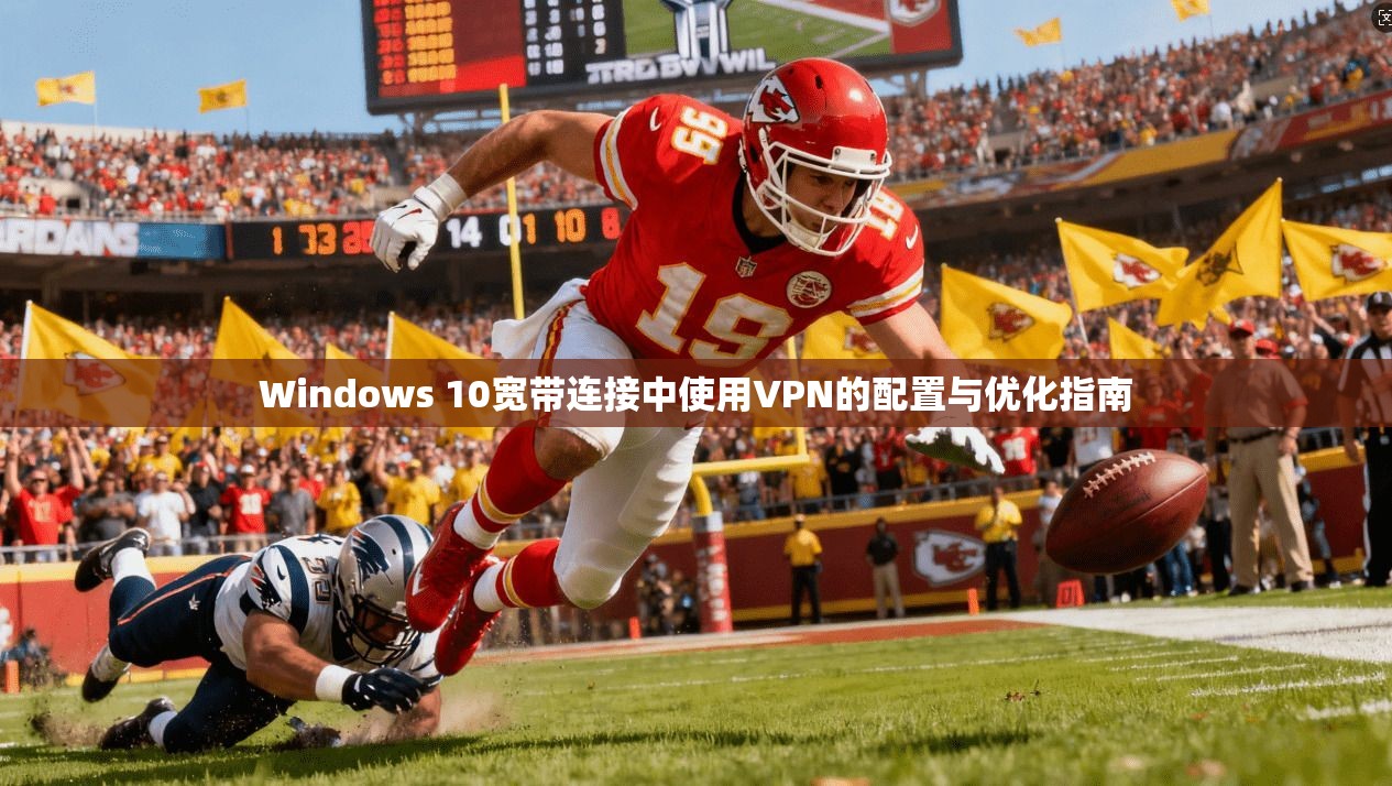 Windows 10宽带连接中使用VPN的配置与优化指南