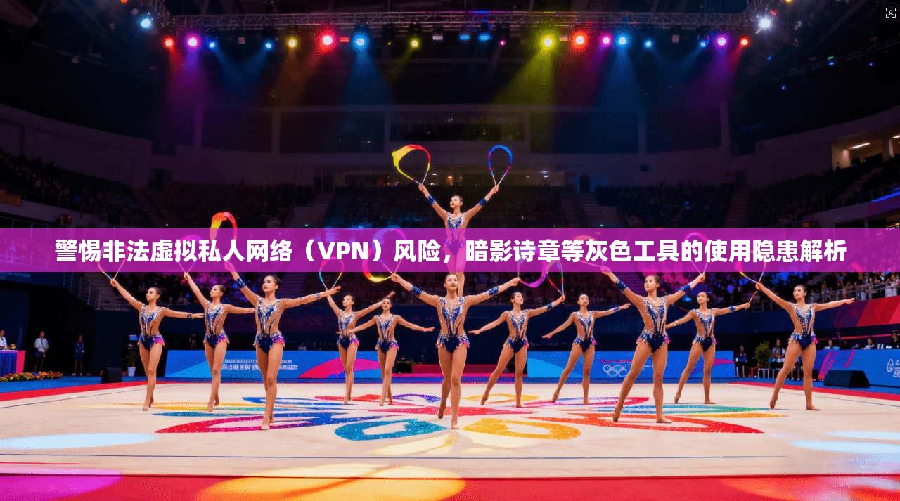 警惕非法虚拟私人网络（VPN）风险，暗影诗章等灰色工具的使用隐患解析