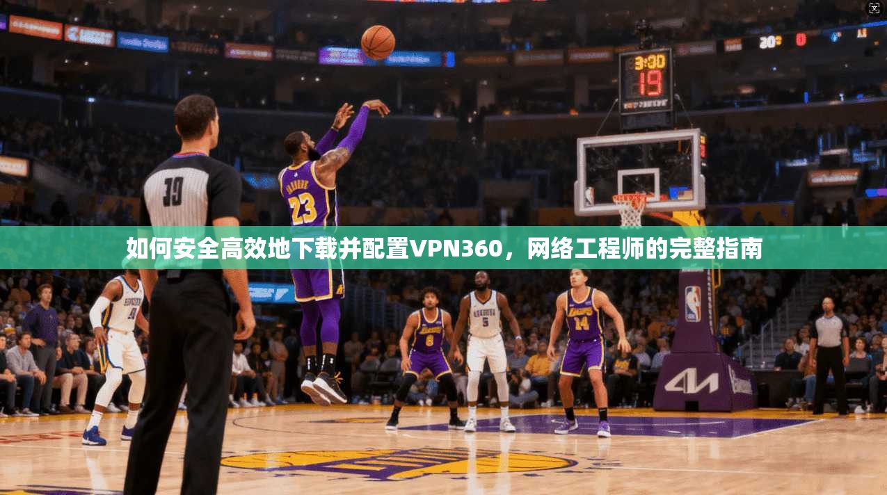 如何安全高效地下载并配置VPN360，网络工程师的完整指南