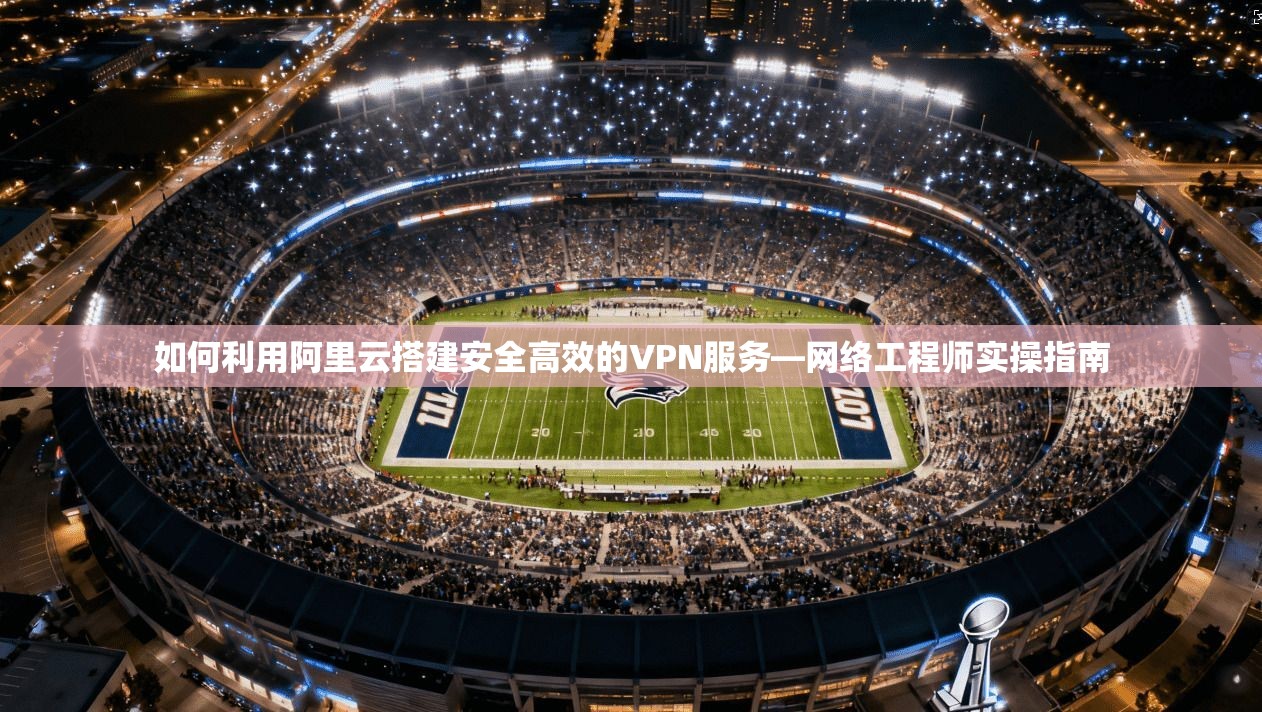 如何利用阿里云搭建安全高效的VPN服务—网络工程师实操指南