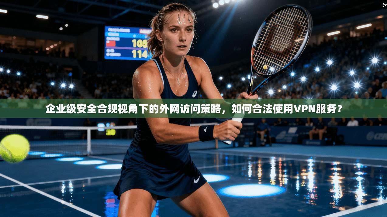 企业级安全合规视角下的外网访问策略，如何合法使用VPN服务？