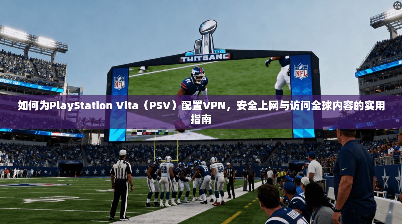 如何为PlayStation Vita（PSV）配置VPN，安全上网与访问全球内容的实用指南