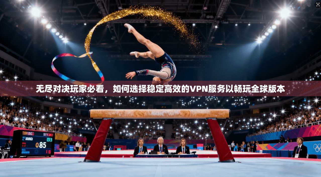 无尽对决玩家必看，如何选择稳定高效的VPN服务以畅玩全球版本