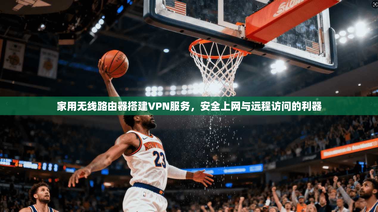 家用无线路由器搭建VPN服务，安全上网与远程访问的利器