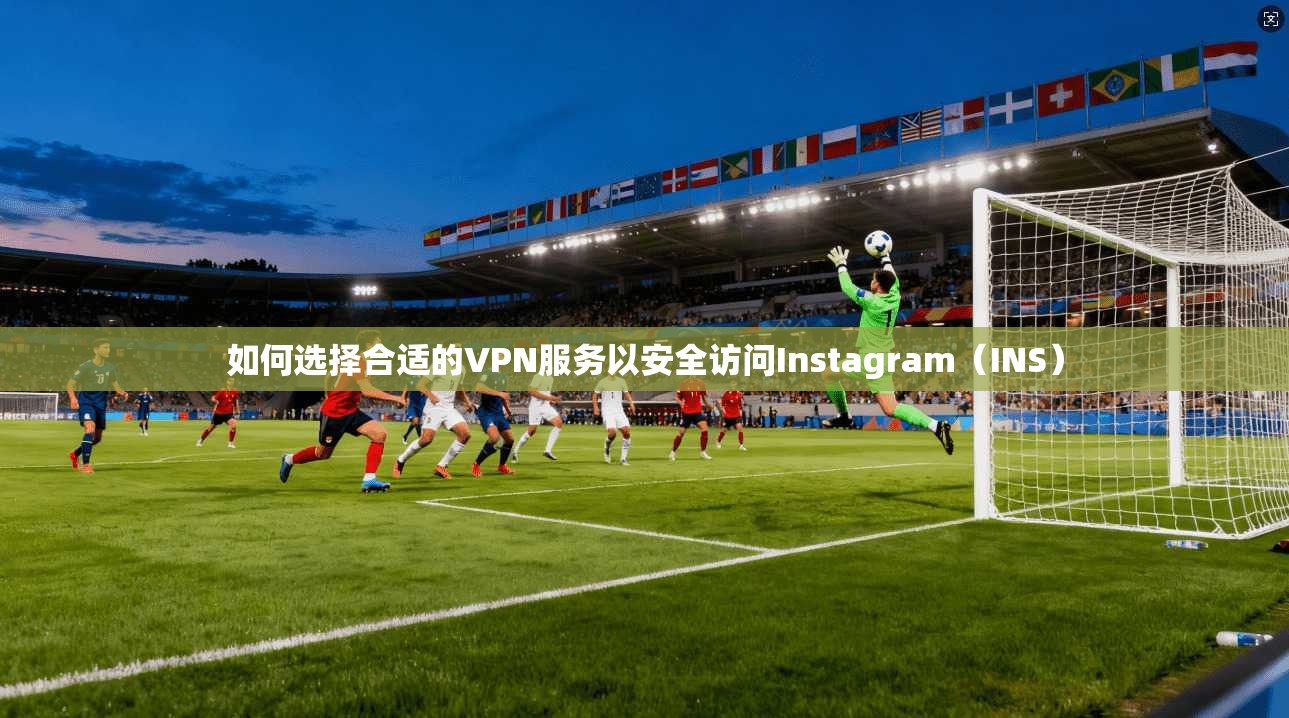 如何选择合适的VPN服务以安全访问Instagram（INS）