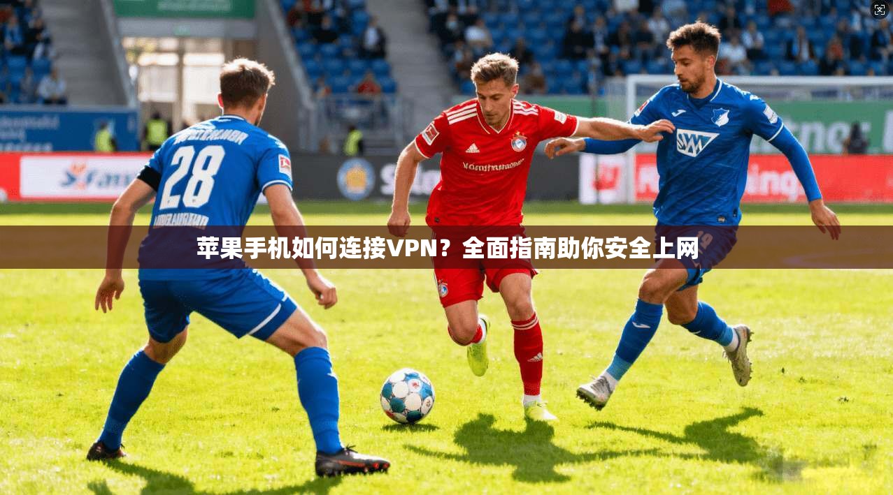 苹果手机如何连接VPN？全面指南助你安全上网
