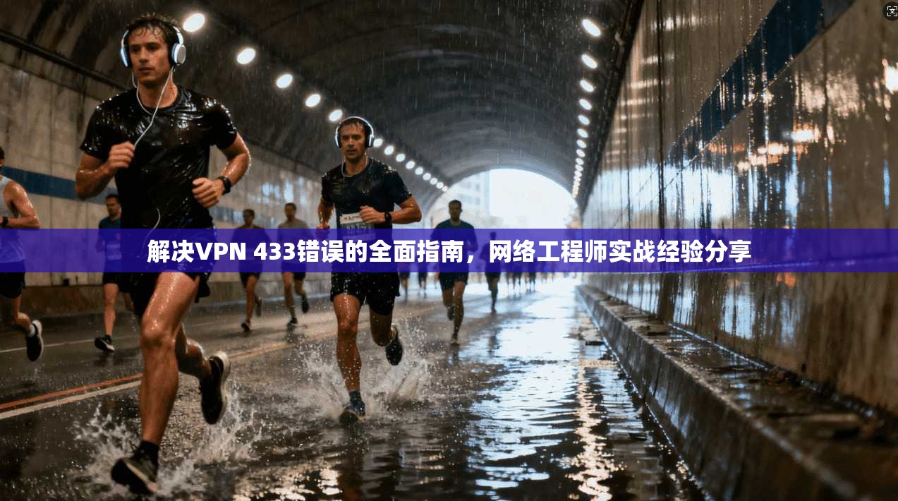 解决VPN 433错误的全面指南,网络工程师实战经验分享 解决VPN 433错误的全面指南,网络工程师实战经验分享