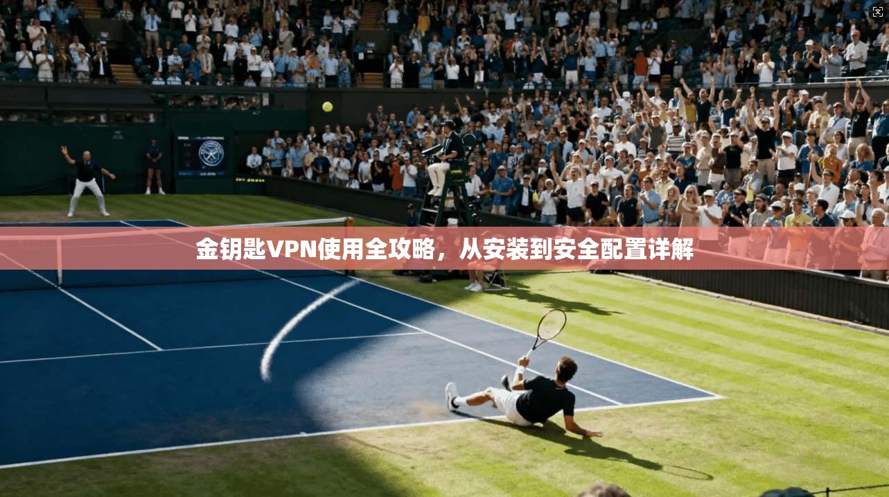 金钥匙VPN使用全攻略，从安装到安全配置详解
