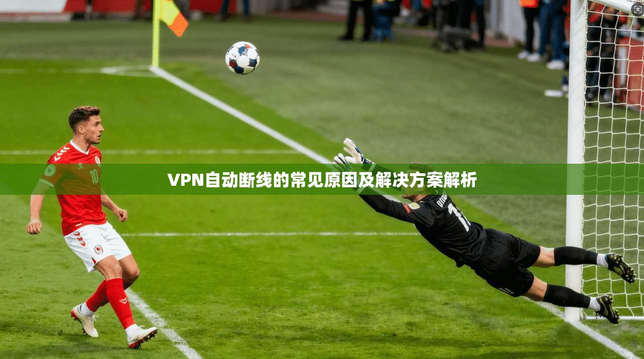 VPN自动断线的常见原因及解决方案解析