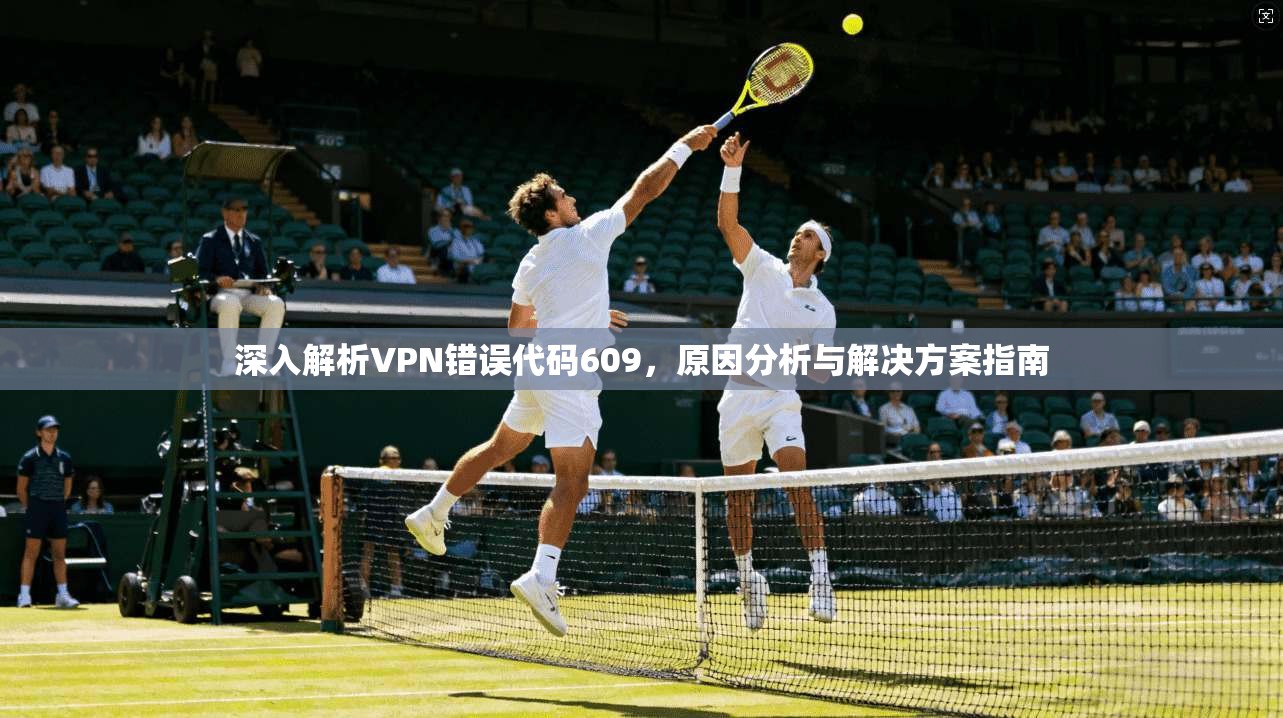 深入解析VPN错误代码609，原因分析与解决方案指南