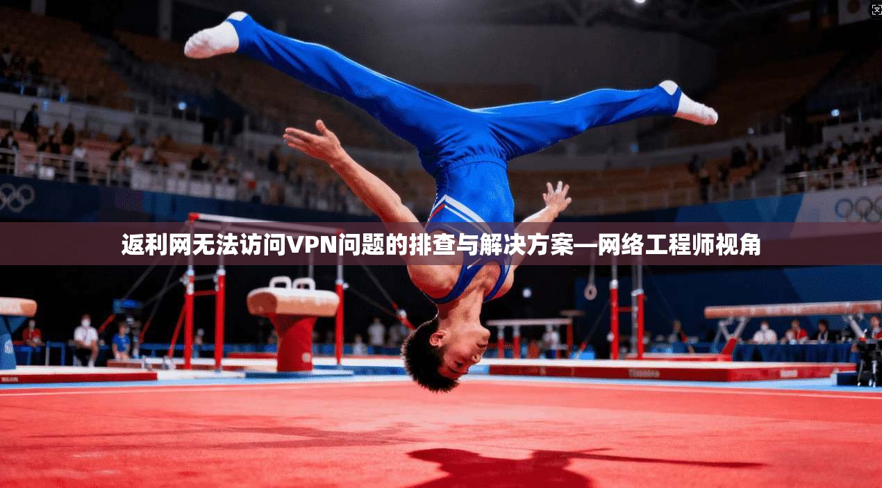 返利网无法访问VPN问题的排查与解决方案—网络工程师视角