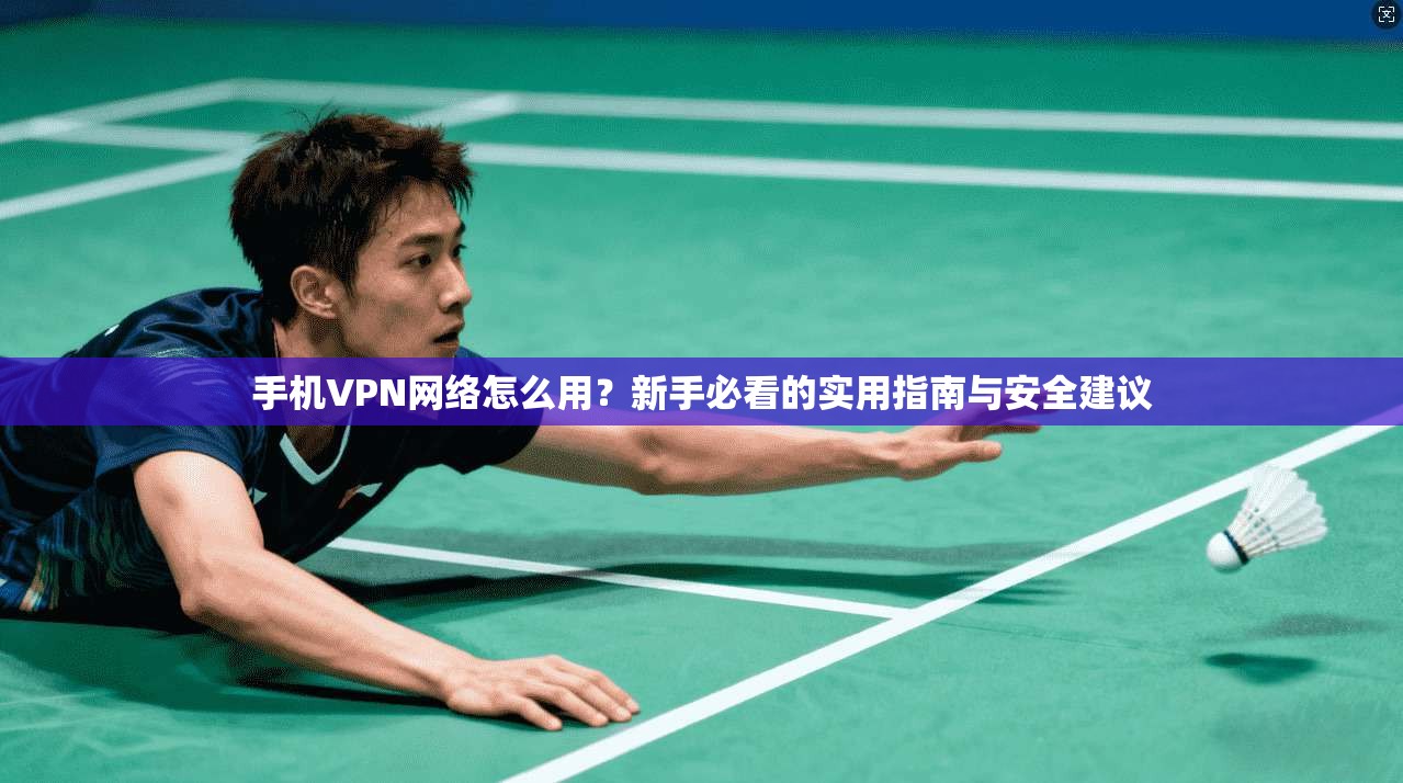 手机VPN网络怎么用？新手必看的实用指南与安全建议
