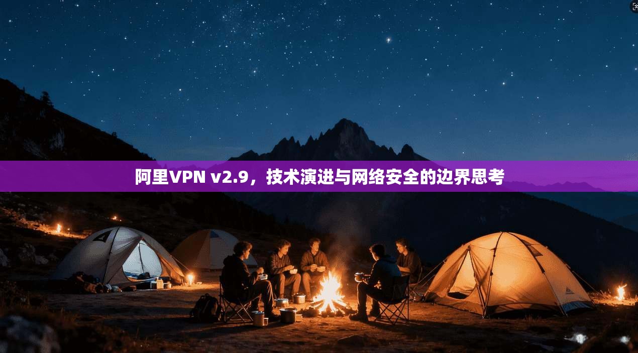 阿里VPN v2.9，技术演进与网络安全的边界思考