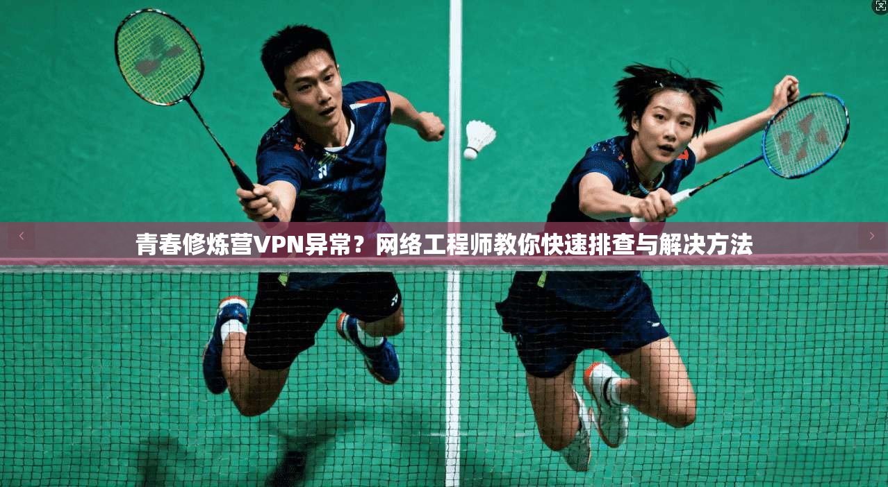 青春修炼营VPN异常？网络工程师教你快速排查与解决方法