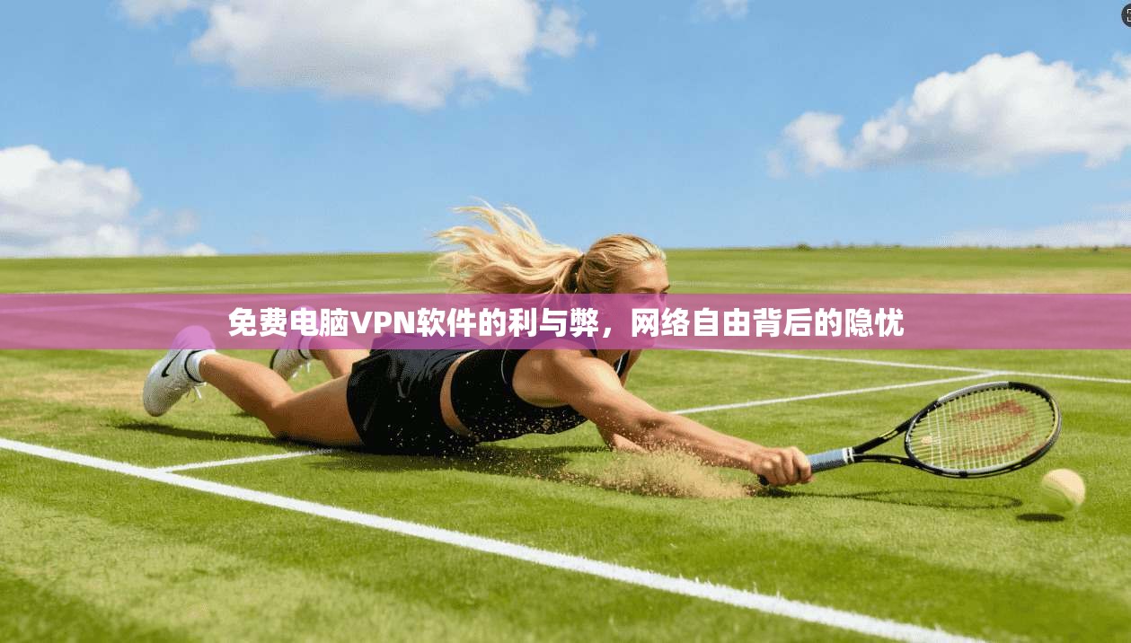 免费电脑VPN软件的利与弊，网络自由背后的隐忧