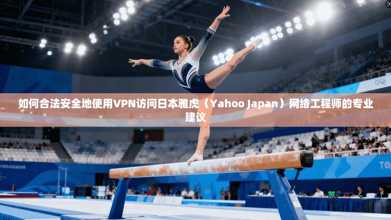 如何合法安全地使用VPN访问日本雅虎（Yahoo Japan）网络工程师的专业建议