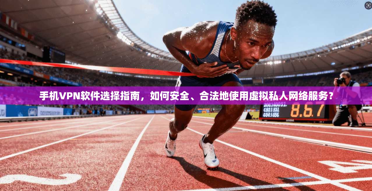 手机VPN软件选择指南,如何安全、合法地使用虚拟私人网络服务?