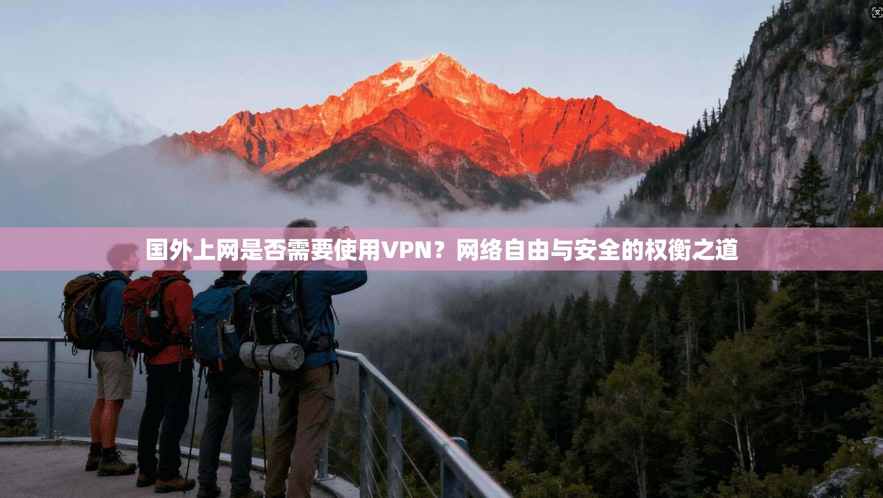 国外上网是否需要使用VPN?网络自由与安全的权衡之道 国外上网是否需要使用VPN?网络自由与安全的权衡之道