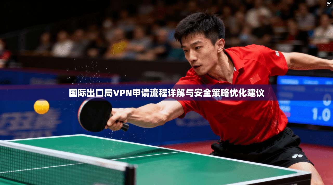 国际出口局VPN申请流程详解与安全策略优化建议