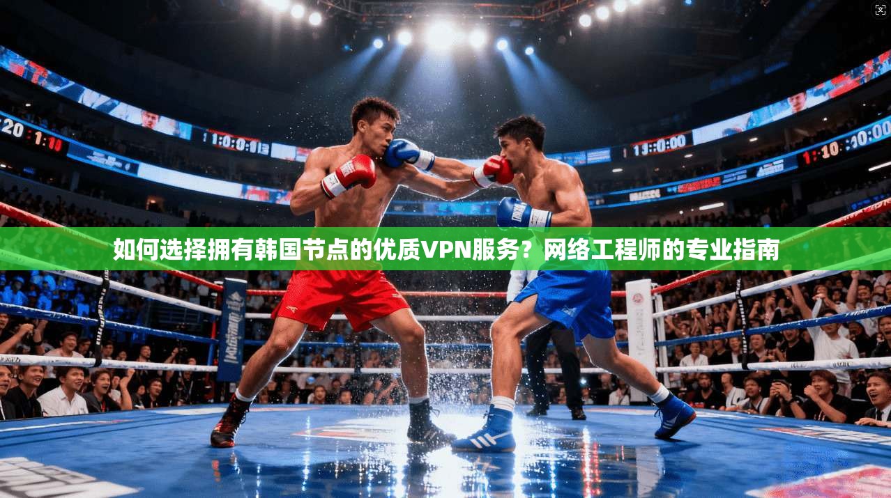 如何选择拥有韩国节点的优质VPN服务？网络工程师的专业指南