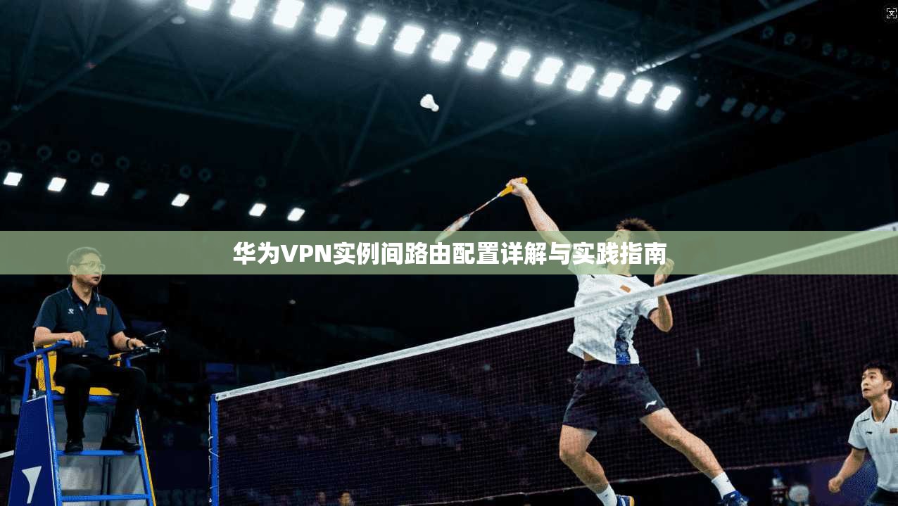 华为VPN实例间路由配置详解与实践指南