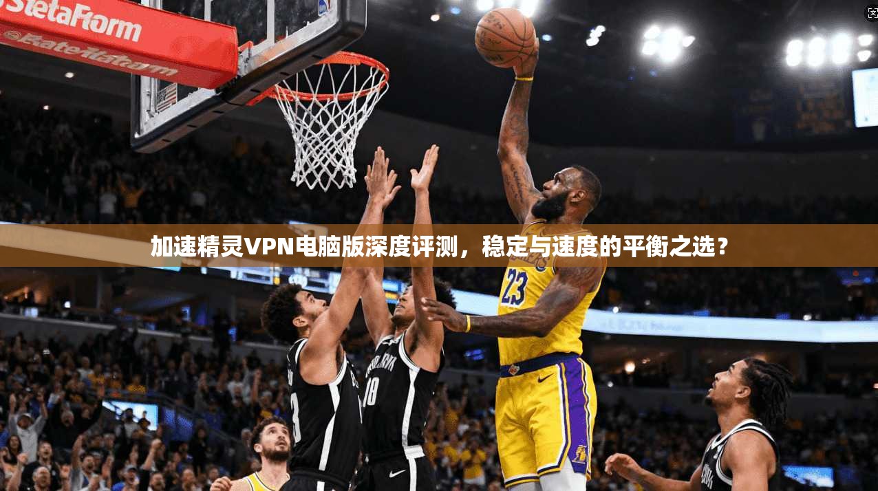 加速精灵VPN电脑版深度评测，稳定与速度的平衡之选？