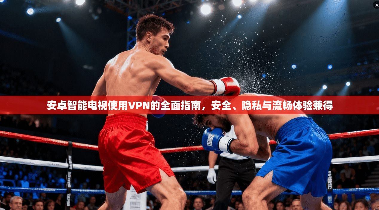 安卓智能电视使用VPN的全面指南，安全、隐私与流畅体验兼得