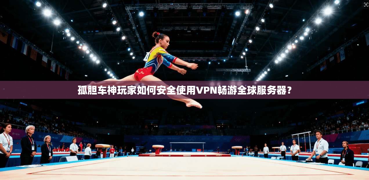 孤胆车神玩家如何安全使用VPN畅游全球服务器?