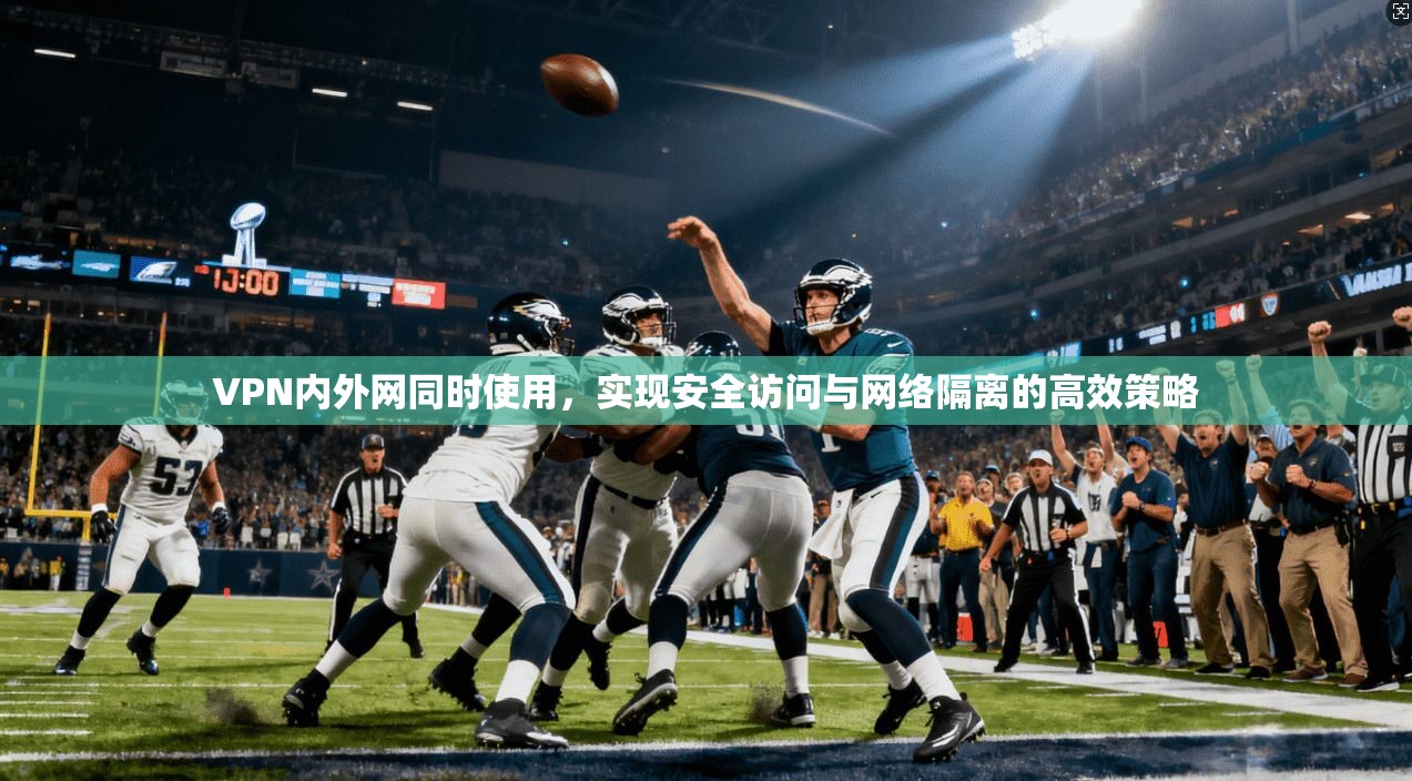 VPN内外网同时使用,实现安全访问与网络隔离的高效策略