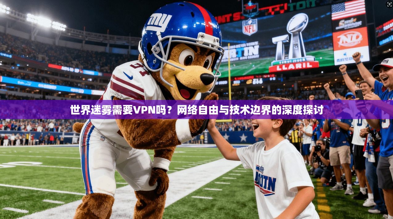 世界迷雾需要VPN吗?网络自由与技术边界的深度探讨 世界迷雾需要VPN吗?网络自由与技术边界的深度探讨