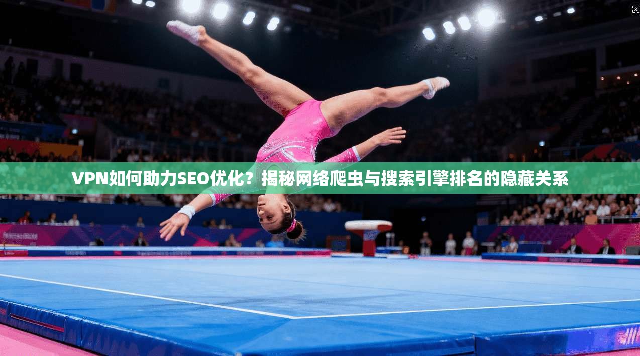 VPN如何助力SEO优化？揭秘网络爬虫与搜索引擎排名的隐藏关系