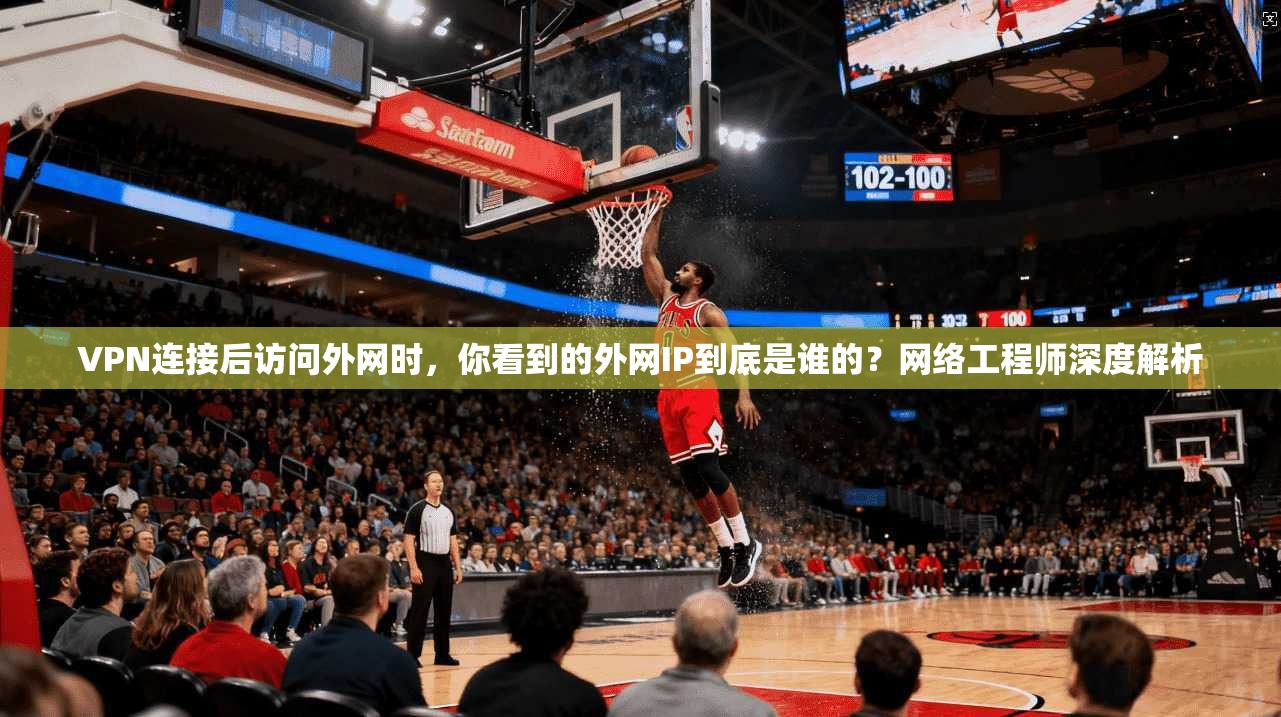 VPN连接后访问外网时，你看到的外网IP到底是谁的？网络工程师深度解析