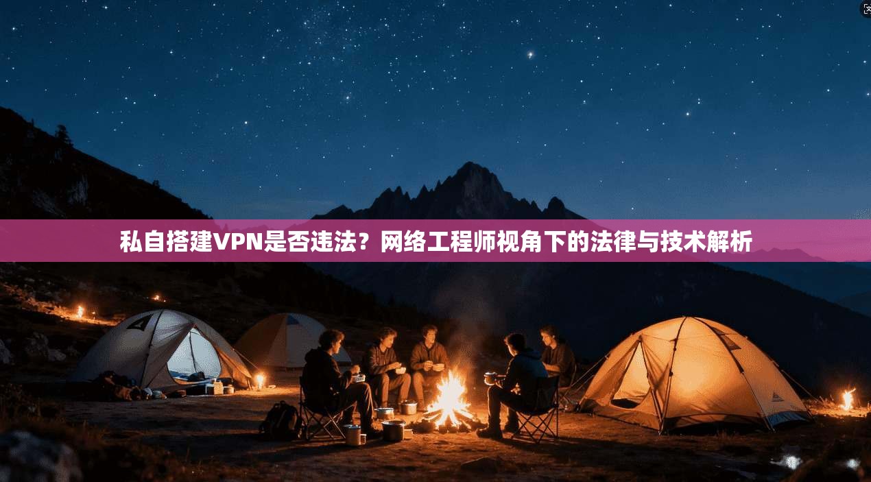 私自搭建VPN是否违法？网络工程师视角下的法律与技术解析