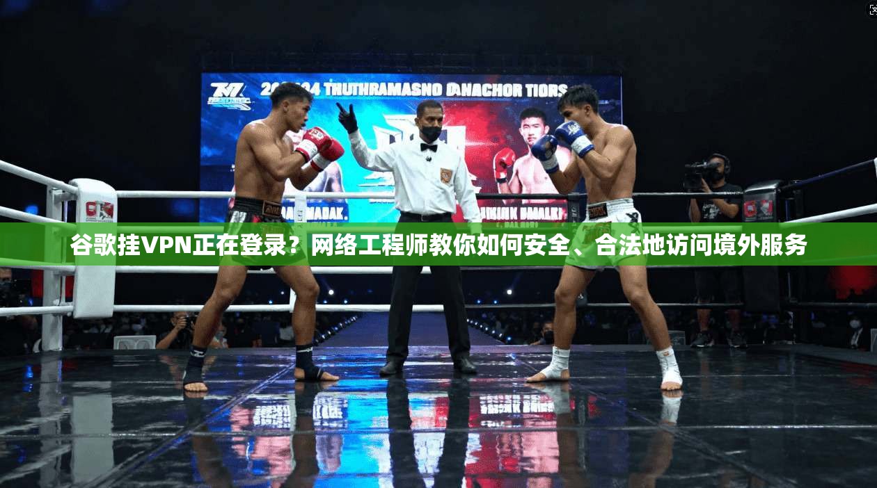 谷歌挂VPN正在登录？网络工程师教你如何安全、合法地访问境外服务