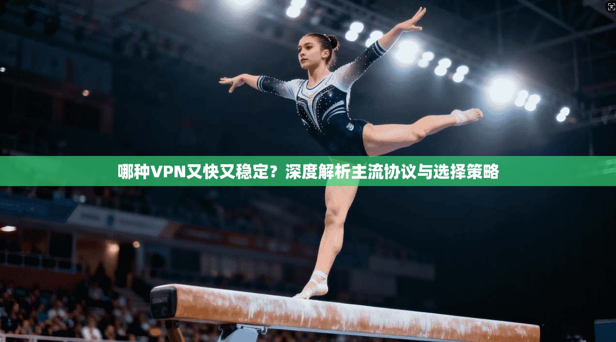 哪种VPN又快又稳定？深度解析主流协议与选择策略