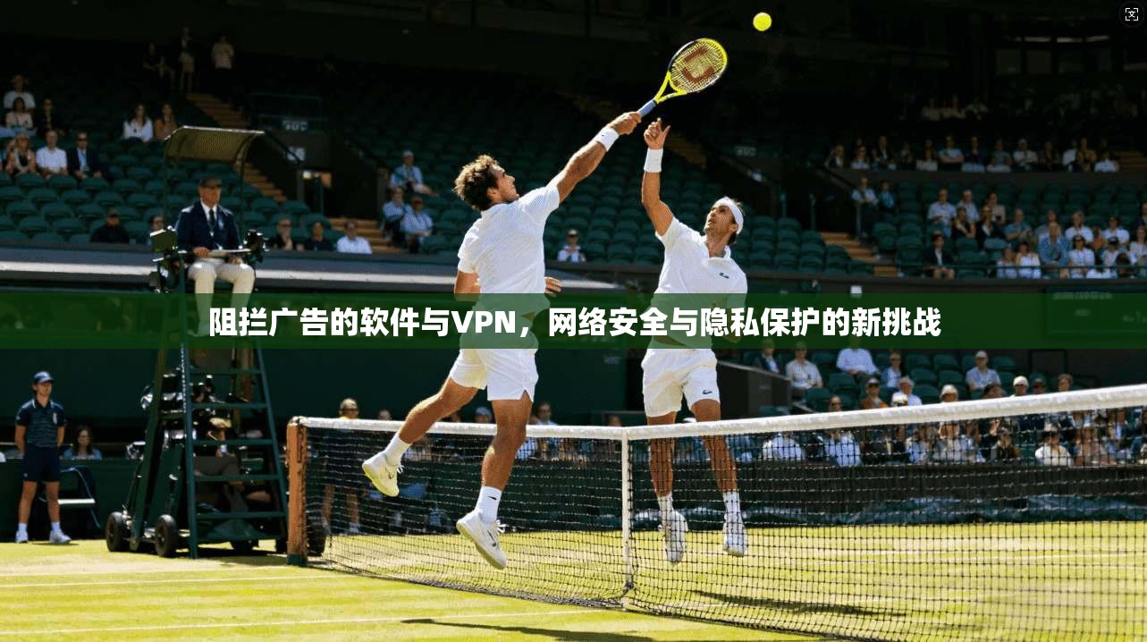阻拦广告的软件与VPN,网络安全与隐私保护的新挑战