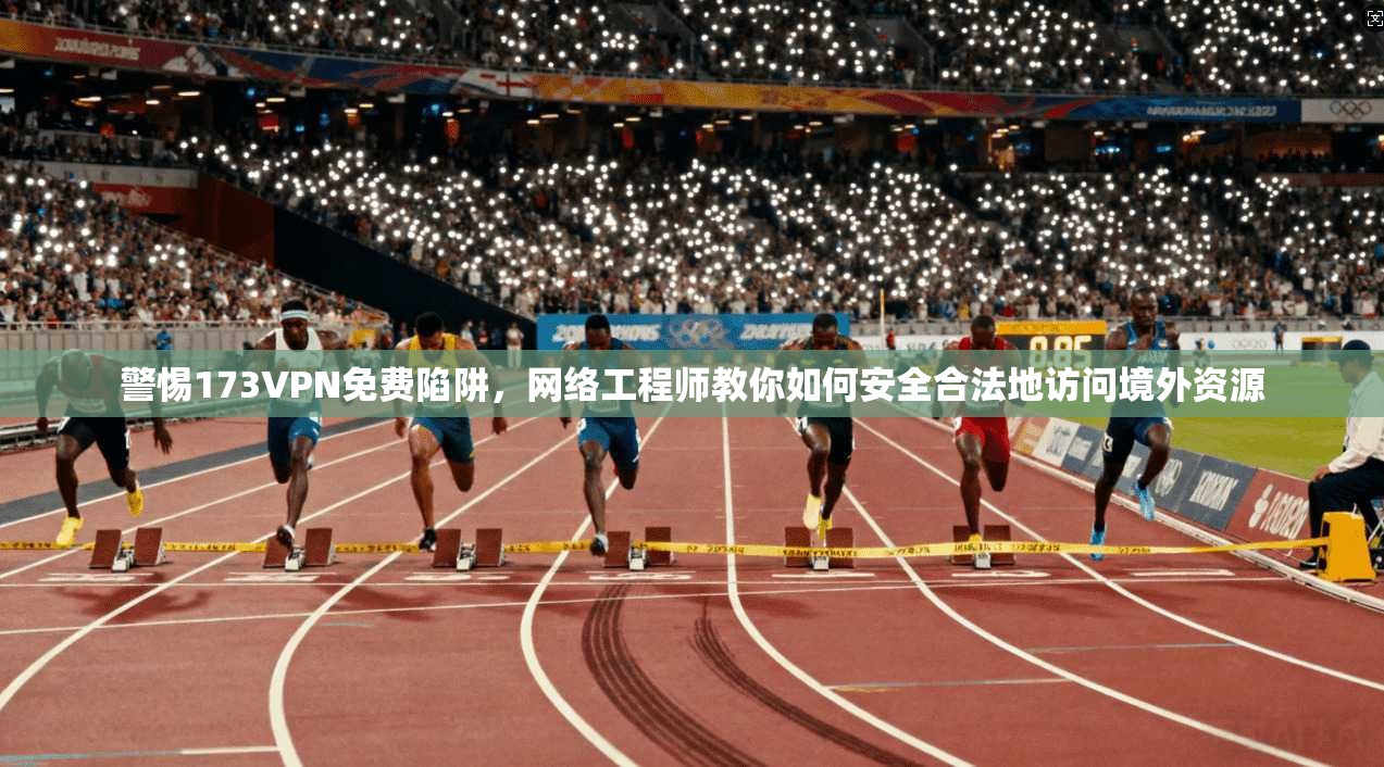警惕173VPN免费陷阱，网络工程师教你如何安全合法地访问境外资源