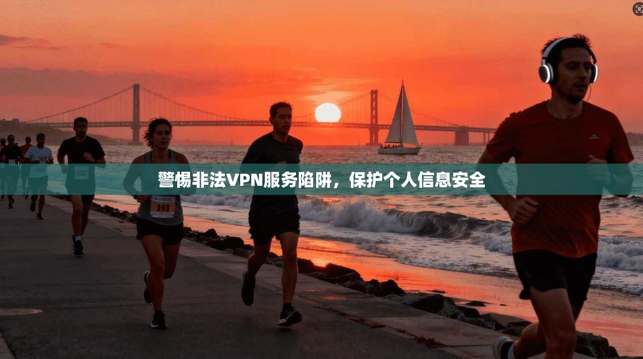 警惕非法VPN服务陷阱，保护个人信息安全