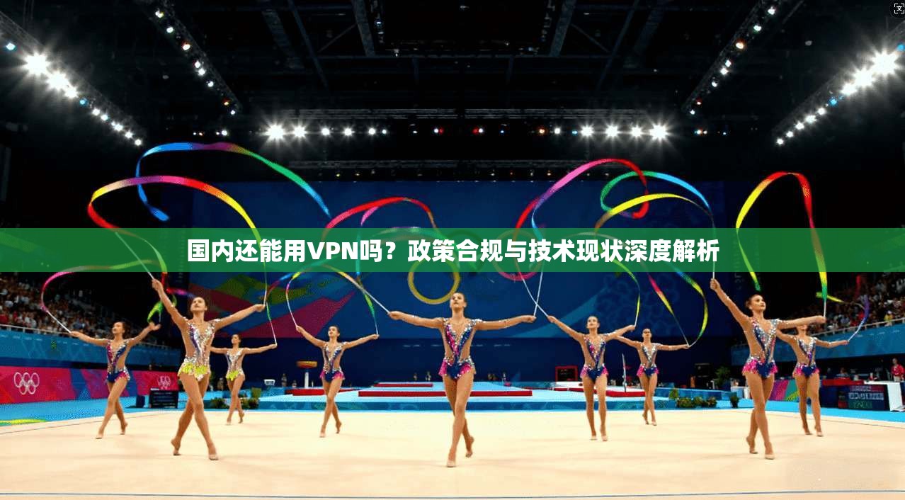 国内还能用VPN吗？政策合规与技术现状深度解析