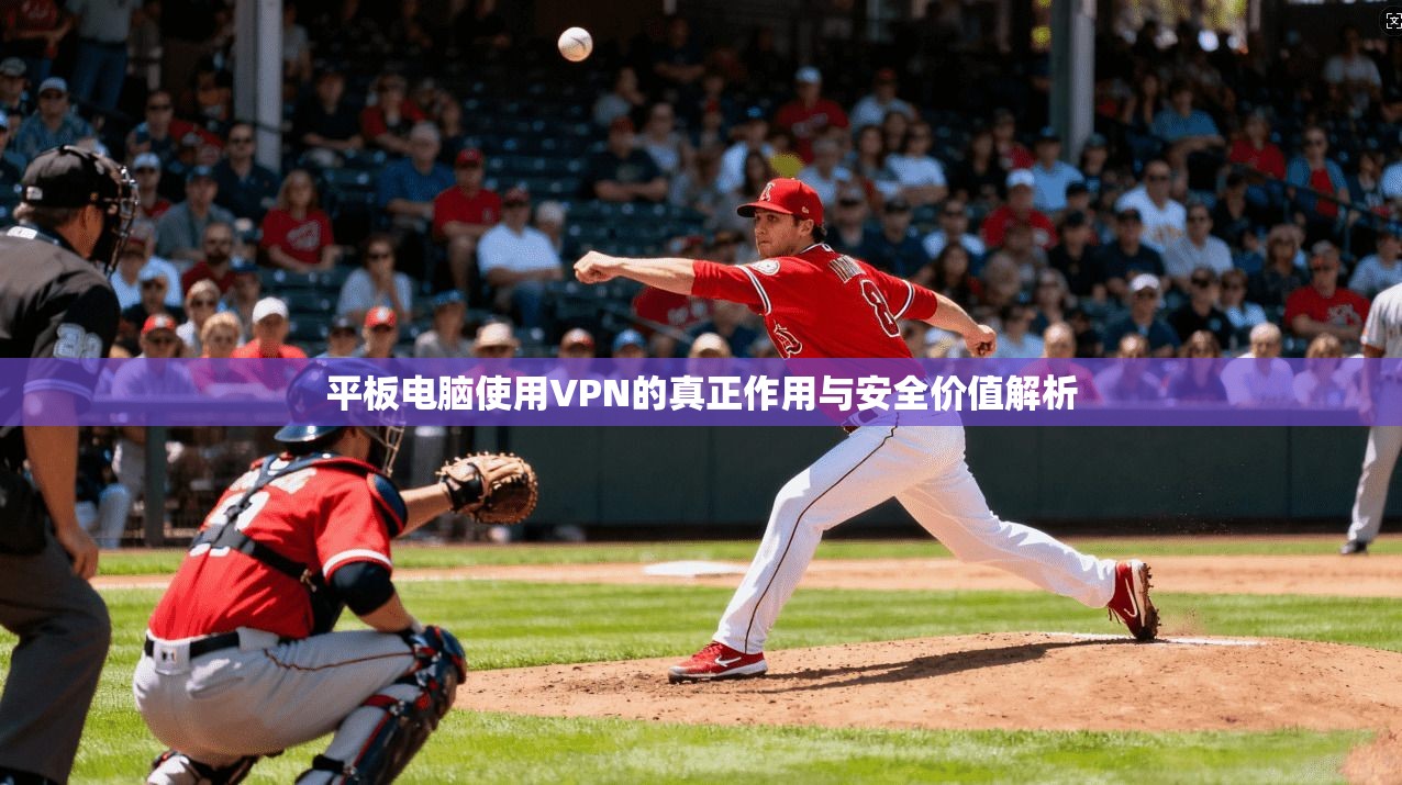 平板电脑使用VPN的真正作用与安全价值解析 平板电脑使用VPN的真正作用与安全价值解析