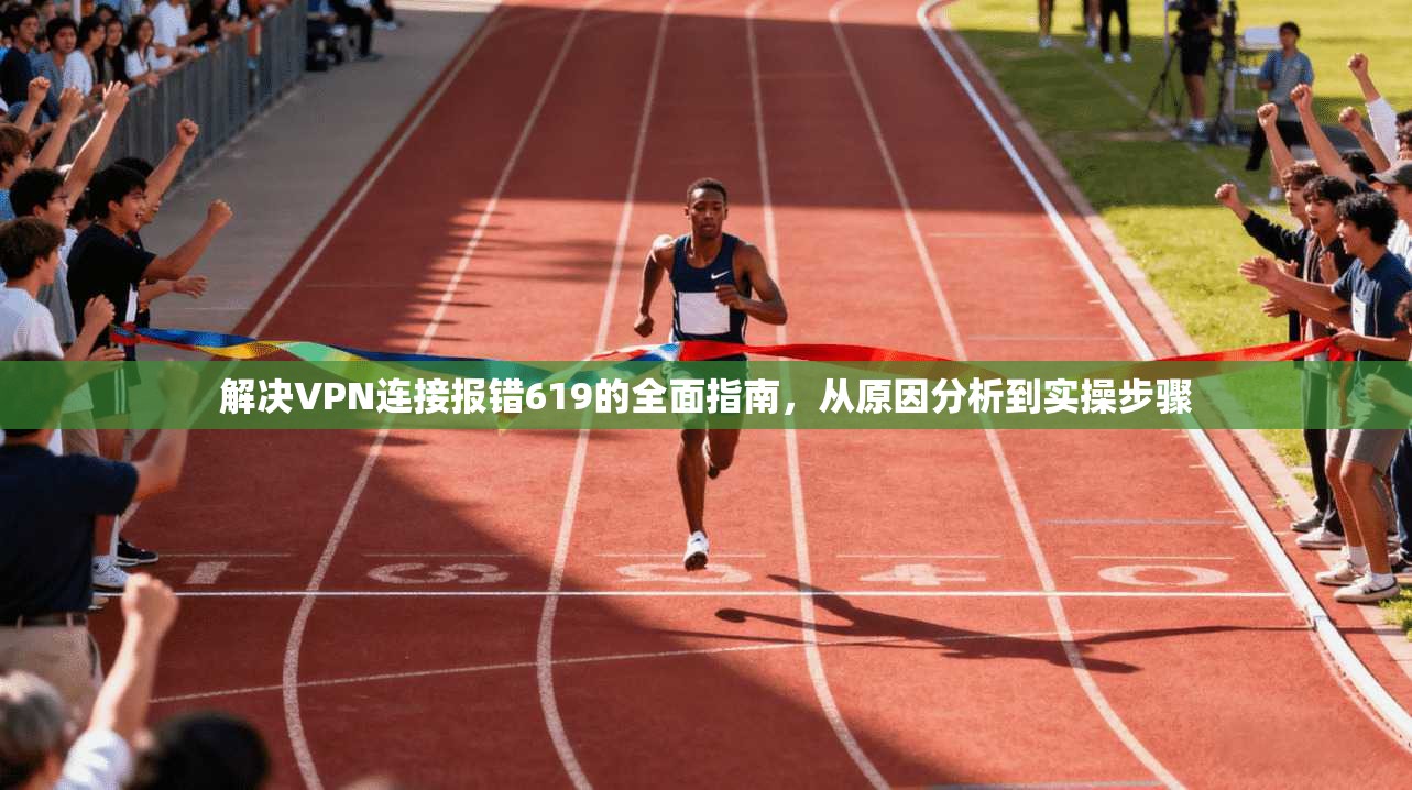 解决VPN连接报错619的全面指南，从原因分析到实操步骤