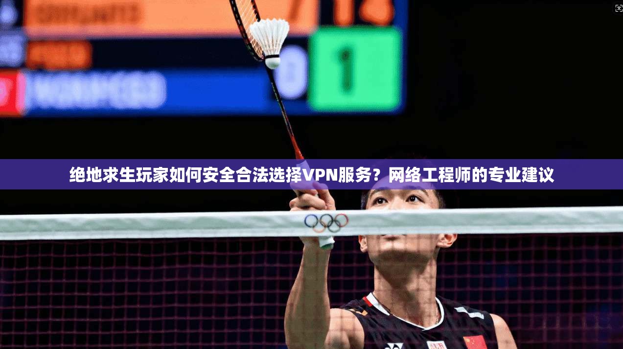 绝地求生玩家如何安全合法选择VPN服务？网络工程师的专业建议