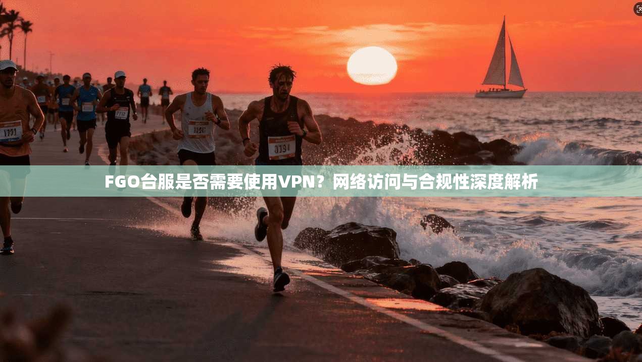 FGO台服是否需要使用VPN？网络访问与合规性深度解析