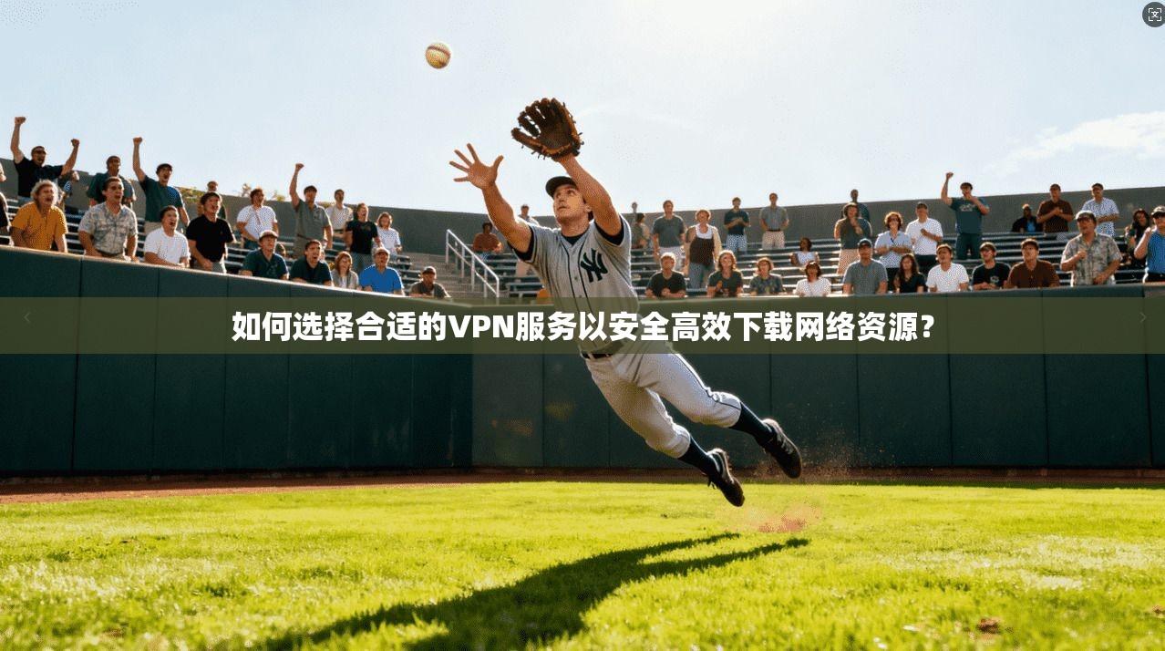 如何选择合适的VPN服务以安全高效下载网络资源? 如何选择合适的VPN服务以安全高效下载网络资源?