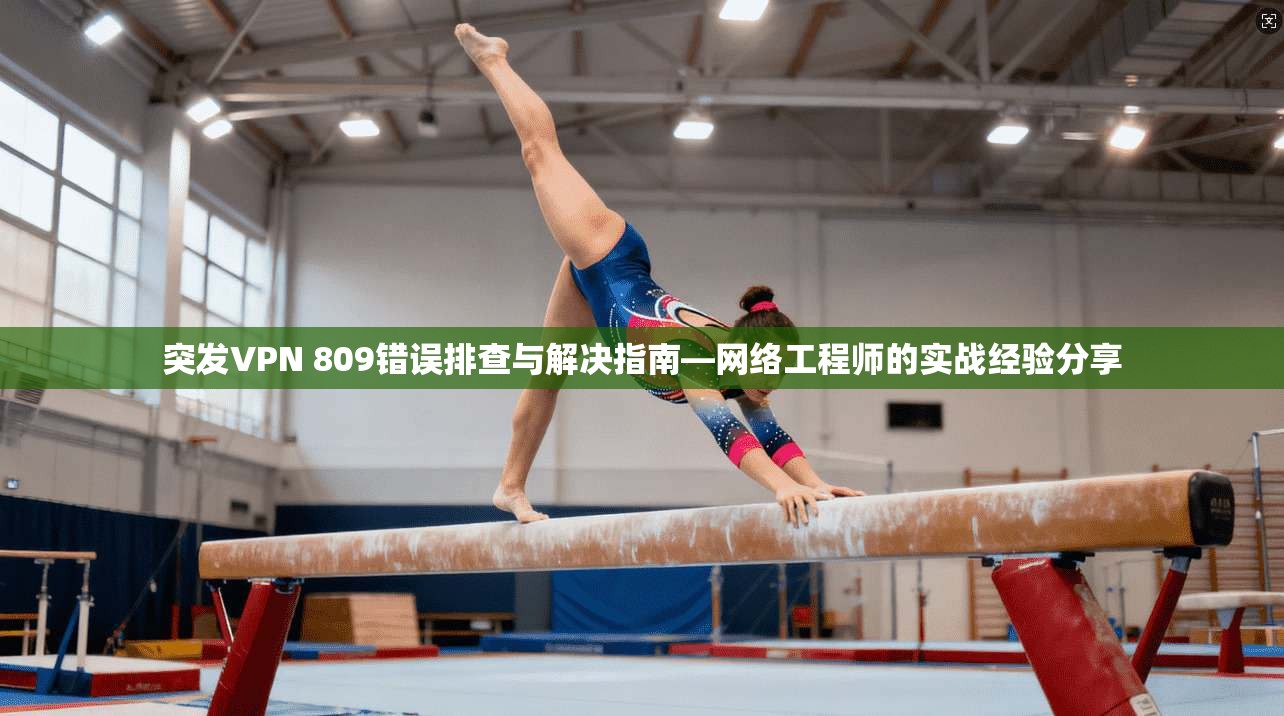 突发VPN 809错误排查与解决指南—网络工程师的实战经验分享