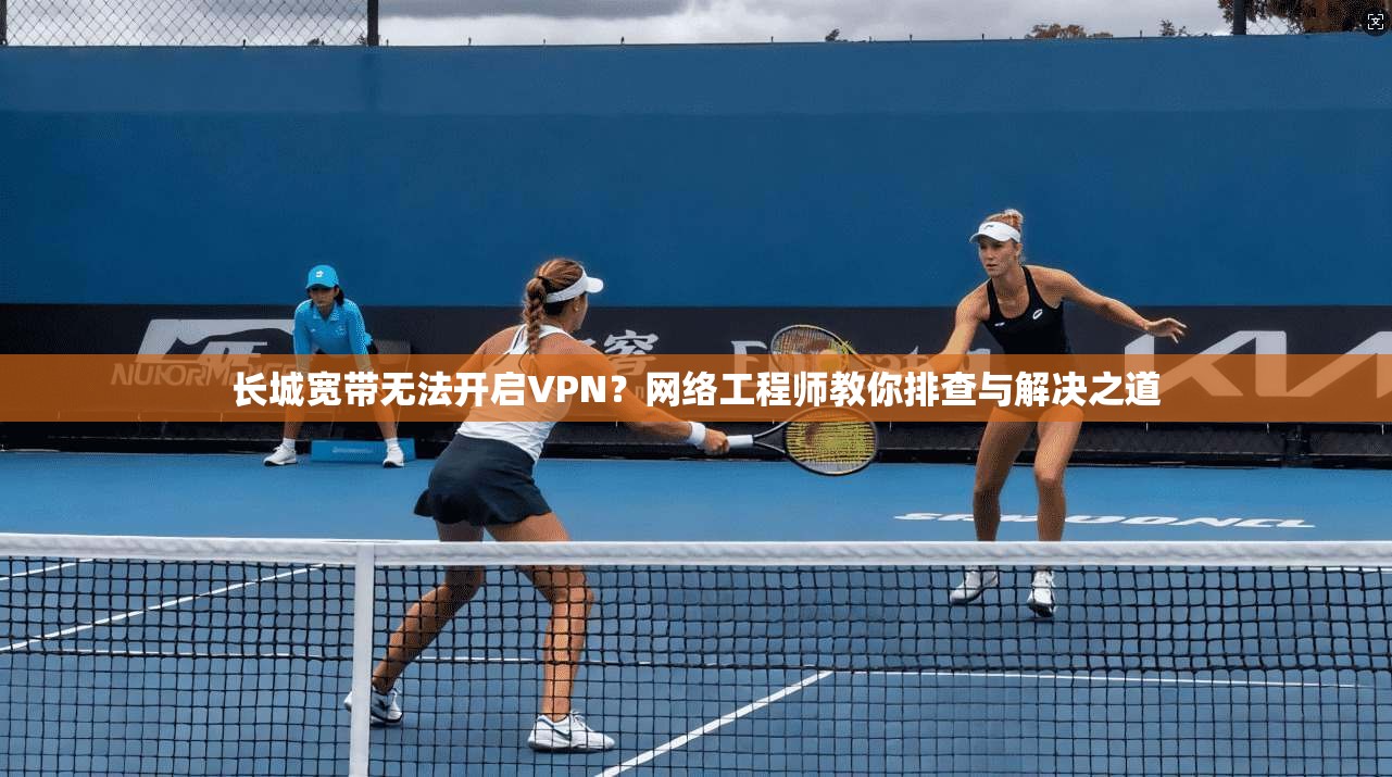 长城宽带无法开启VPN？网络工程师教你排查与解决之道