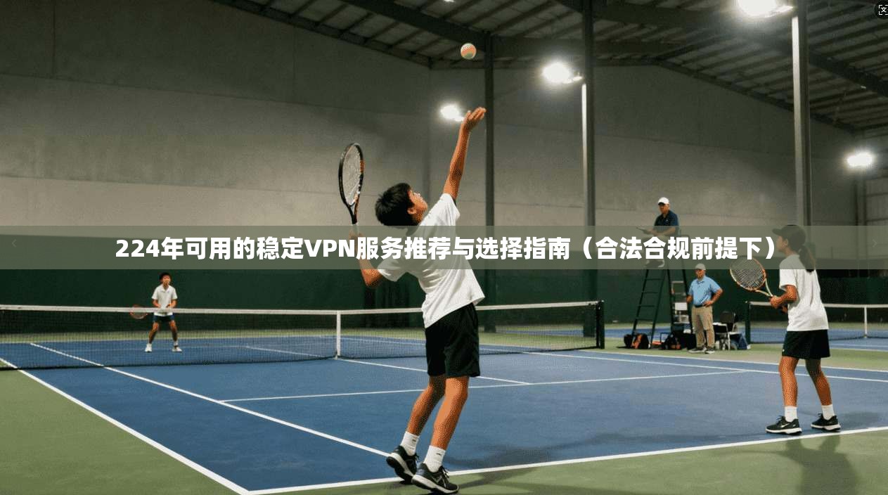 224年可用的稳定VPN服务推荐与选择指南（合法合规前提下）