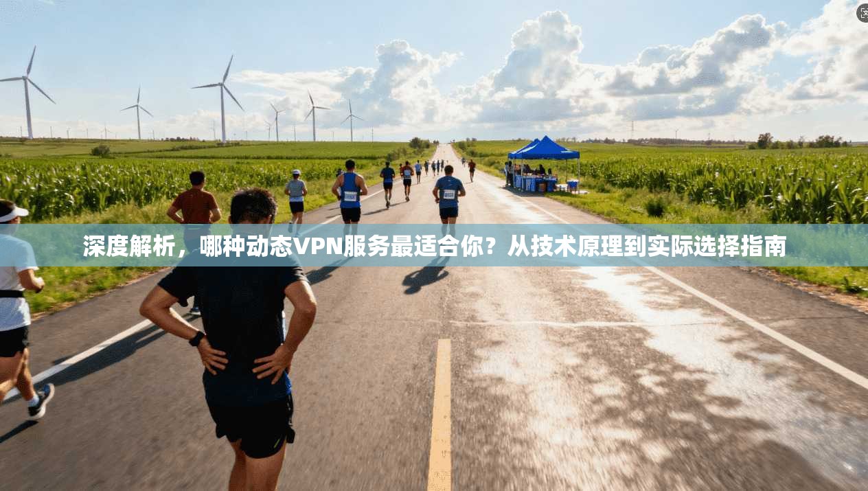 深度解析,哪种动态VPN服务最适合你?从技术原理到实际选择指南